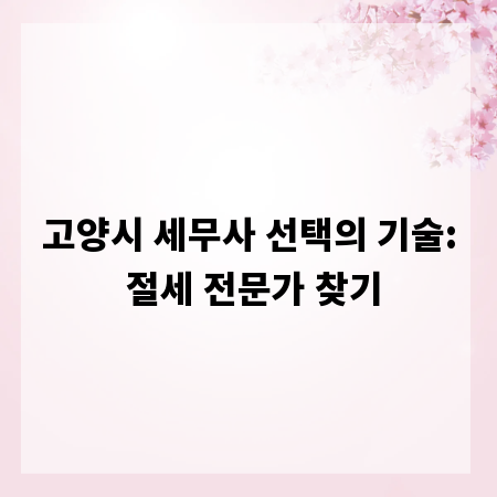 고양시 세무사 선택의 기술: 절세 전문가 찾기