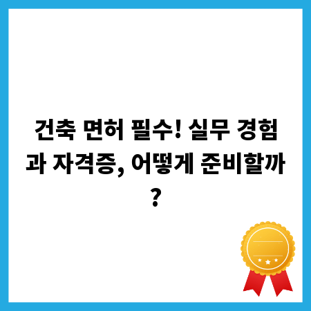 건축 면허 필수! 실무 경험과 자격증, 어떻게 준비할까?