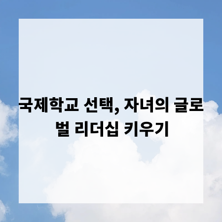국제학교 선택, 자녀의 글로벌 리더십 키우기