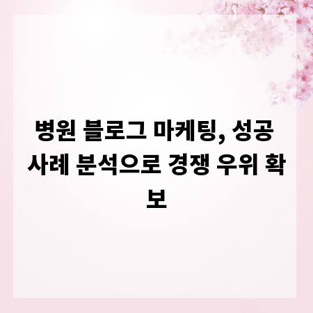 병원 블로그 마케팅, 성공 사례 분석으로 경쟁 우위 확보