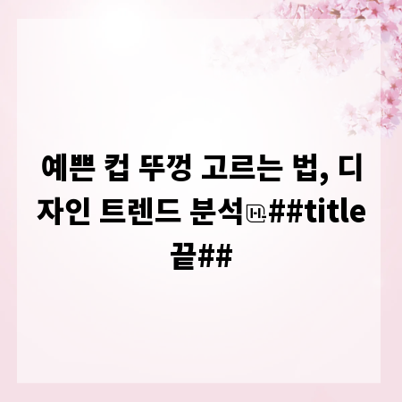 예쁜 컵 뚜껑 고르는 법, 디자인 트렌드 분석
##title끝##