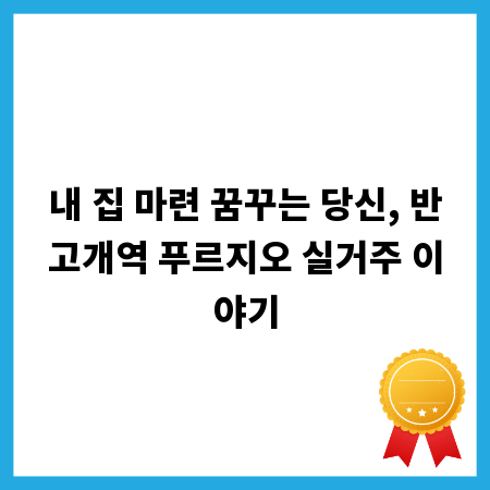 내 집 마련 꿈꾸는 당신, 반고개역 푸르지오 실거주 이야기