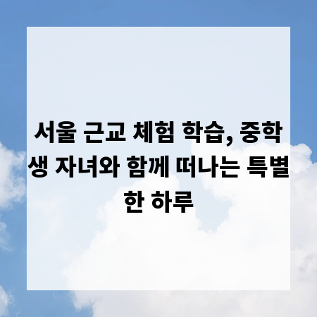 서울 근교 체험 학습, 중학생 자녀와 함께 떠나는 특별한 하루
