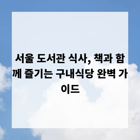 서울 도서관 식사, 책과 함께 즐기는 구내식당 완벽 가이드
