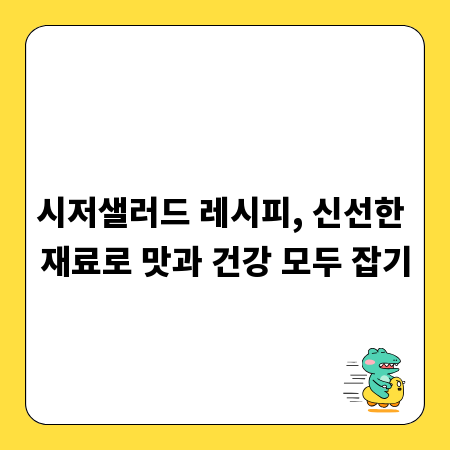 시저샐러드 레시피, 신선한 재료로 맛과 건강 모두 잡기
