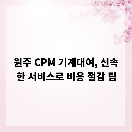 원주 CPM 기계대여, 신속한 서비스로 비용 절감 팁