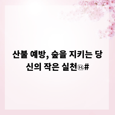 산불 예방, 숲을 지키는 당신의 작은 실천
#