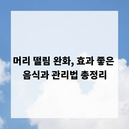 머리 떨림 완화, 효과 좋은 음식과 관리법 총정리