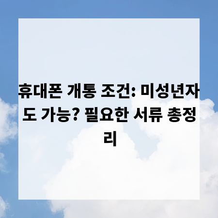 휴대폰 개통 조건: 미성년자도 가능? 필요한 서류 총정리