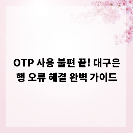 OTP 사용 불편 끝! 대구은행 오류 해결 완벽 가이드