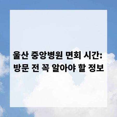 울산 중앙병원 면회 시간: 방문 전 꼭 알아야 할 정보