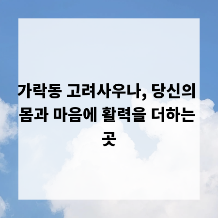 가락동 고려사우나, 당신의 몸과 마음에 활력을 더하는 곳