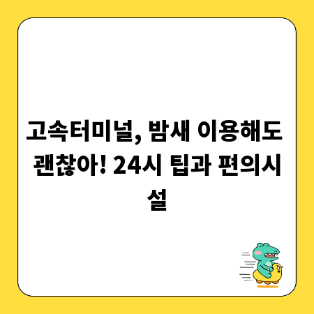 고속터미널, 밤새 이용해도 괜찮아! 24시 팁과 편의시설