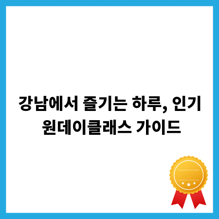 강남에서 즐기는 하루, 인기 원데이클래스 가이드