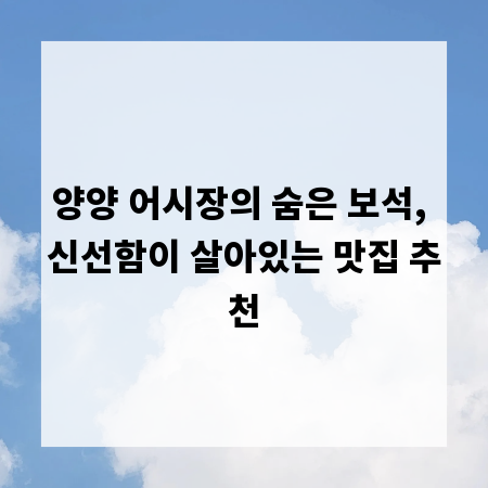 양양 어시장의 숨은 보석, 신선함이 살아있는 맛집 추천