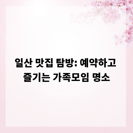 일산 맛집 탐방: 예약하고 즐기는 가족모임 명소