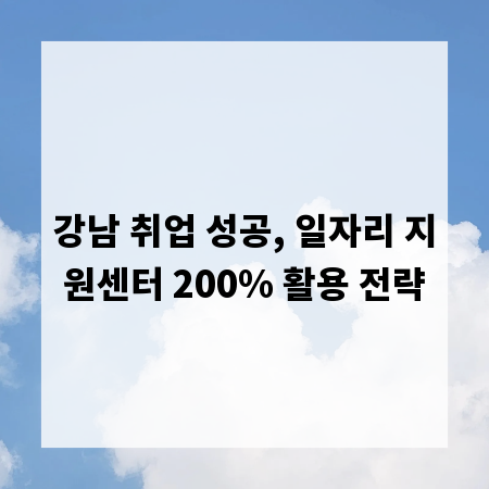 강남 취업 성공, 일자리 지원센터 200% 활용 전략