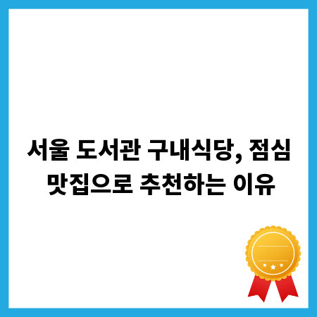 서울 도서관 구내식당, 점심 맛집으로 추천하는 이유