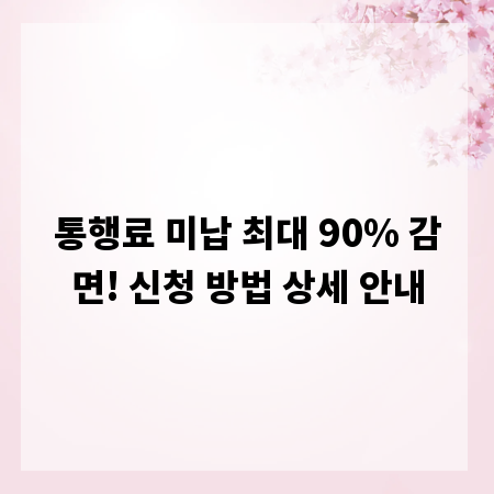 통행료 미납 최대 90% 감면! 신청 방법 상세 안내