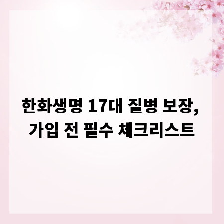한화생명 17대 질병 보장, 가입 전 필수 체크리스트