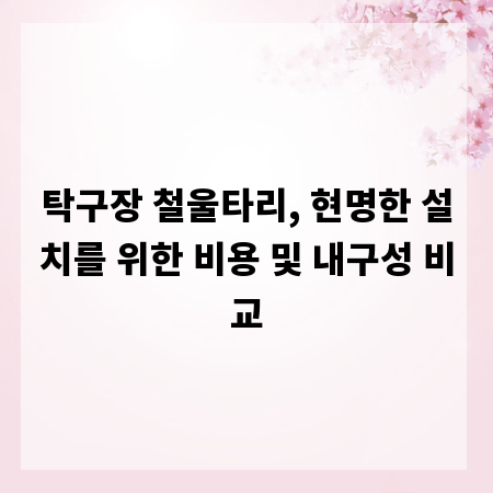 탁구장 철울타리, 현명한 설치를 위한 비용 및 내구성 비교
