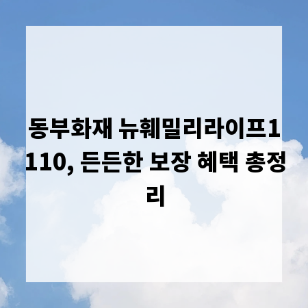동부화재 뉴훼밀리라이프1110, 든든한 보장 혜택 총정리