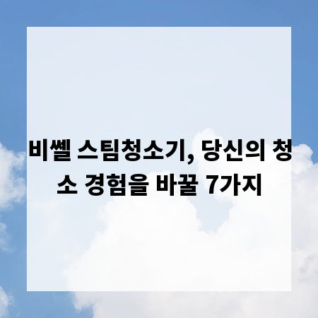 비쎌 스팀청소기, 당신의 청소 경험을 바꿀 7가지