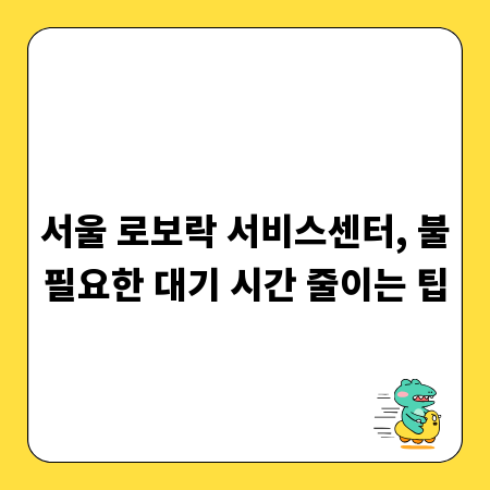 서울 로보락 서비스센터, 불필요한 대기 시간 줄이는 팁