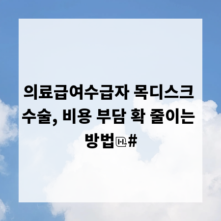 의료급여수급자 목디스크 수술, 비용 부담 확 줄이는 방법
#