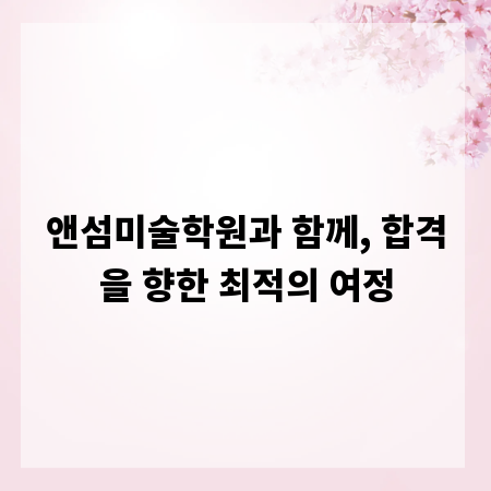 앤섬미술학원과 함께, 합격을 향한 최적의 여정