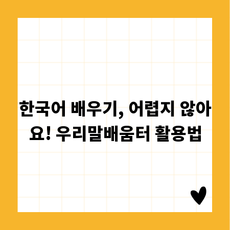 한국어 배우기, 어렵지 않아요! 우리말배움터 활용법