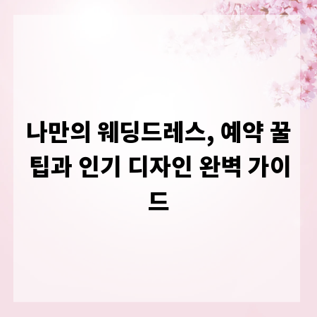 나만의 웨딩드레스, 예약 꿀팁과 인기 디자인 완벽 가이드