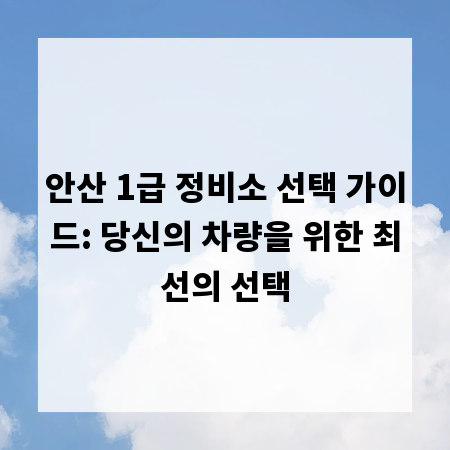 안산 1급 정비소 선택 가이드: 당신의 차량을 위한 최선의 선택