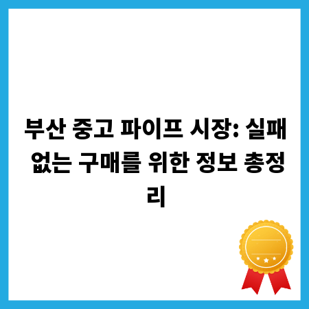 부산 중고 파이프 시장: 실패 없는 구매를 위한 정보 총정리