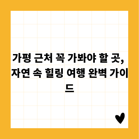 가평 근처 꼭 가봐야 할 곳, 자연 속 힐링 여행 완벽 가이드