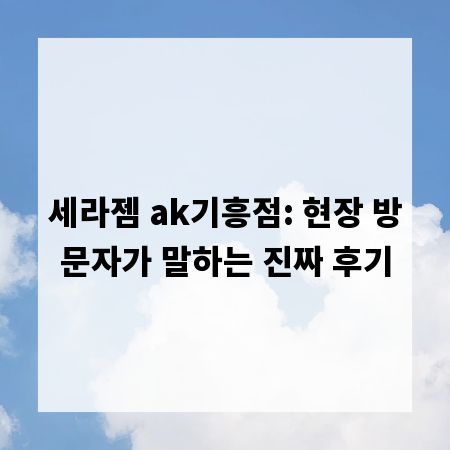 세라젬 ak기흥점: 현장 방문자가 말하는 진짜 후기