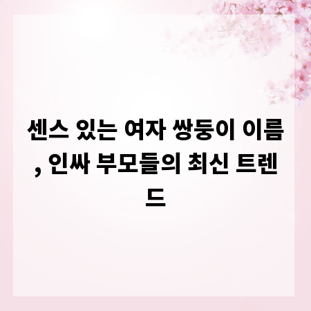 센스 있는 여자 쌍둥이 이름, 인싸 부모들의 최신 트렌드