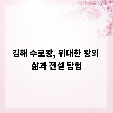 김해 수로왕, 위대한 왕의 삶과 전설 탐험