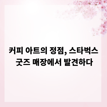 커피 아트의 정점, 스타벅스 굿즈 매장에서 발견하다