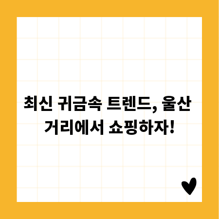 최신 귀금속 트렌드, 울산 거리에서 쇼핑하자!