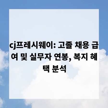 cj프레시웨이: 고졸 채용 급여 및 실무자 연봉, 복지 혜택 분석