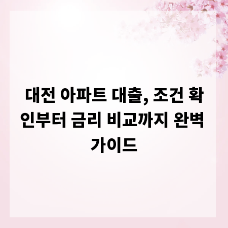 대전 아파트 대출, 조건 확인부터 금리 비교까지 완벽 가이드