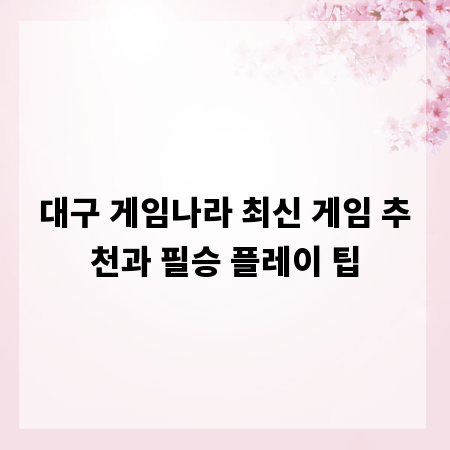 대구 게임나라 최신 게임 추천과 필승 플레이 팁