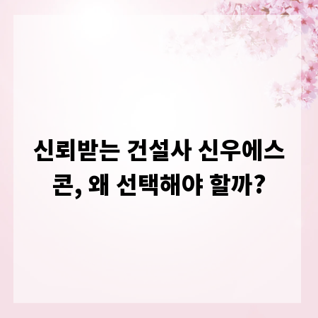신뢰받는 건설사 신우에스콘, 왜 선택해야 할까?