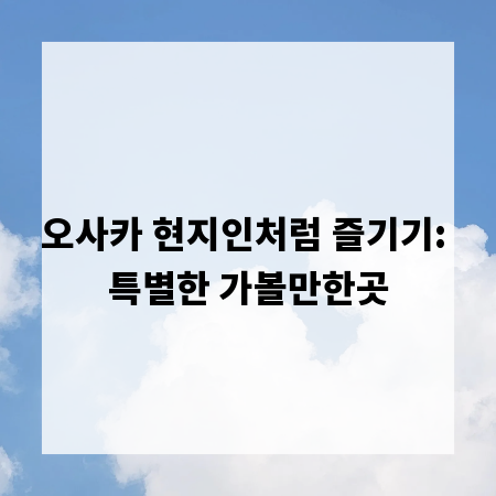 오사카 현지인처럼 즐기기: 특별한 가볼만한곳