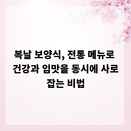 복날 보양식, 전통 메뉴로 건강과 입맛을 동시에 사로잡는 비법