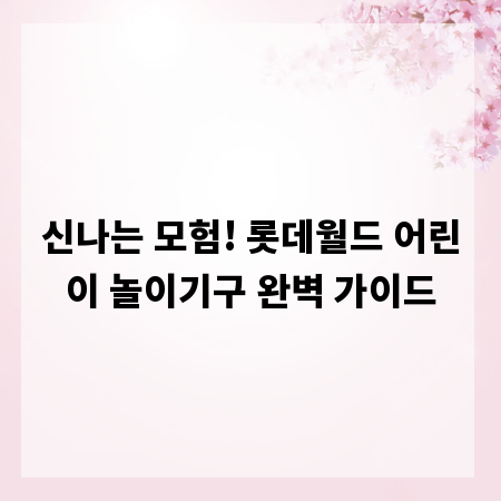신나는 모험! 롯데월드 어린이 놀이기구 완벽 가이드