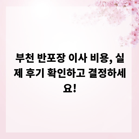 부천 반포장 이사 비용, 실제 후기 확인하고 결정하세요!