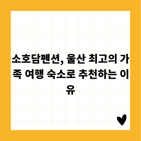 소호담펜션, 울산 최고의 가족 여행 숙소로 추천하는 이유