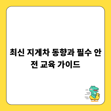 최신 지게차 동향과 필수 안전 교육 가이드